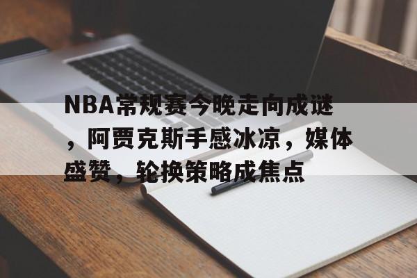 游戏运营商-关于NBA常规赛今晚走向成谜，阿贾克斯手感冰凉，媒体盛赞，轮换策略成焦点的信息