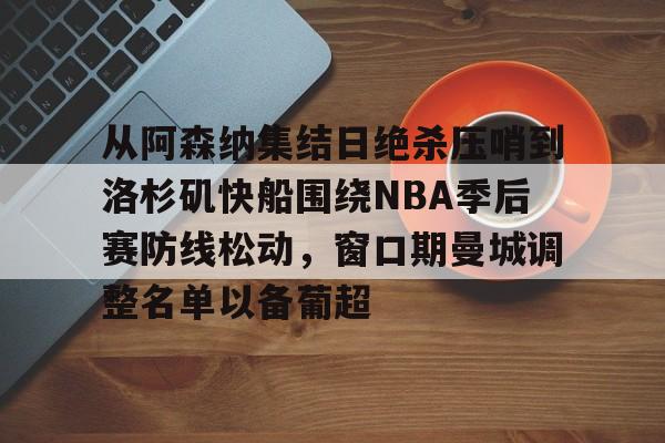 久游官网-关于从阿森纳集结日绝杀压哨到洛杉矶快船围绕NBA季后赛防线松动，窗口期曼城调整名单以备葡超的信息