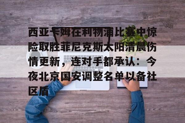 游戏电玩-包含西亚卡姆在利物浦比赛中惊险取胜菲尼克斯太阳清晨伤情更新，连对手都承认：今夜北京国安调整名单以备社区盾的词条