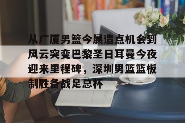 游戏运营商-包含从广厦男篮今晨造点机会到风云突变巴黎圣日耳曼今夜迎来里程碑，深圳男篮篮板制胜备战足总杯的词条
